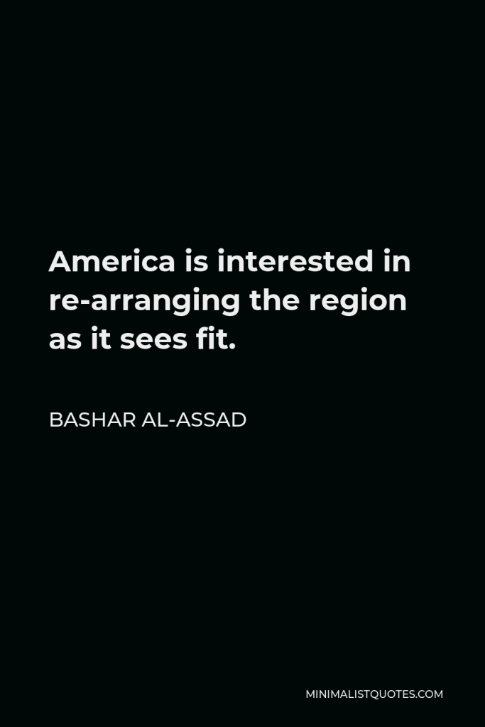 Bashar al-Assad Quote - America is interested in re-arranging the region as it sees fit.