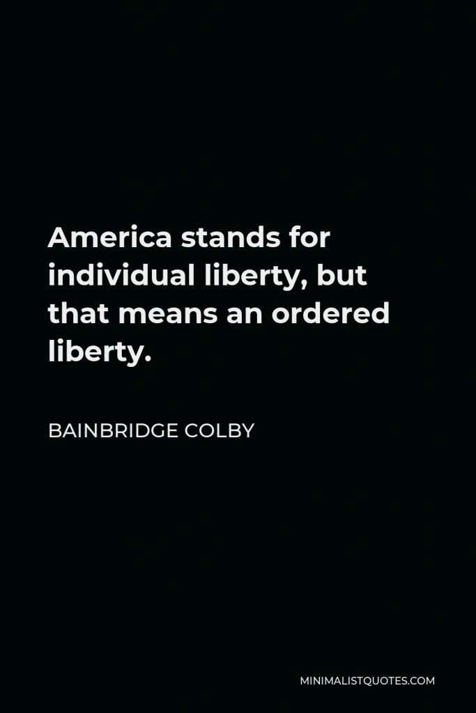Bainbridge Colby Quote - America stands for individual liberty, but that means an ordered liberty.