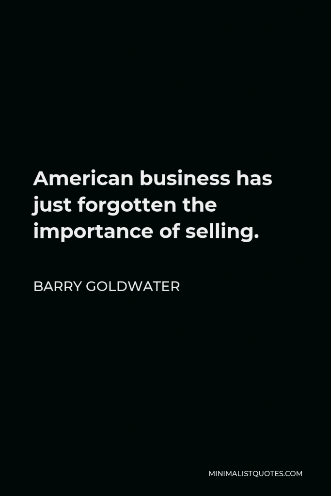 Barry Goldwater Quote - American business has just forgotten the importance of selling.