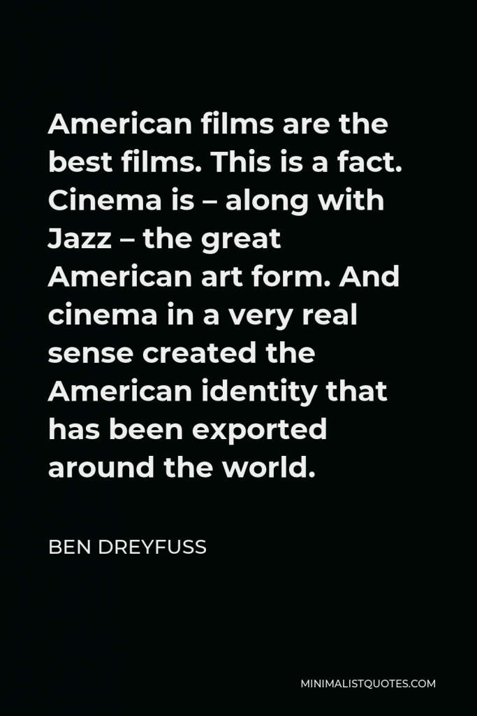 Ben Dreyfuss Quote - American films are the best films. This is a fact. Cinema is – along with Jazz – the great American art form. And cinema in a very real sense created the American identity that has been exported around the world.