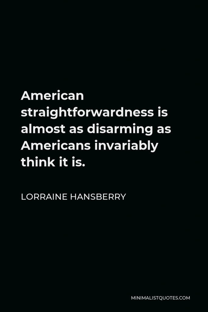 Lorraine Hansberry Quote - American straightforwardness is almost as disarming as Americans invariably think it is.