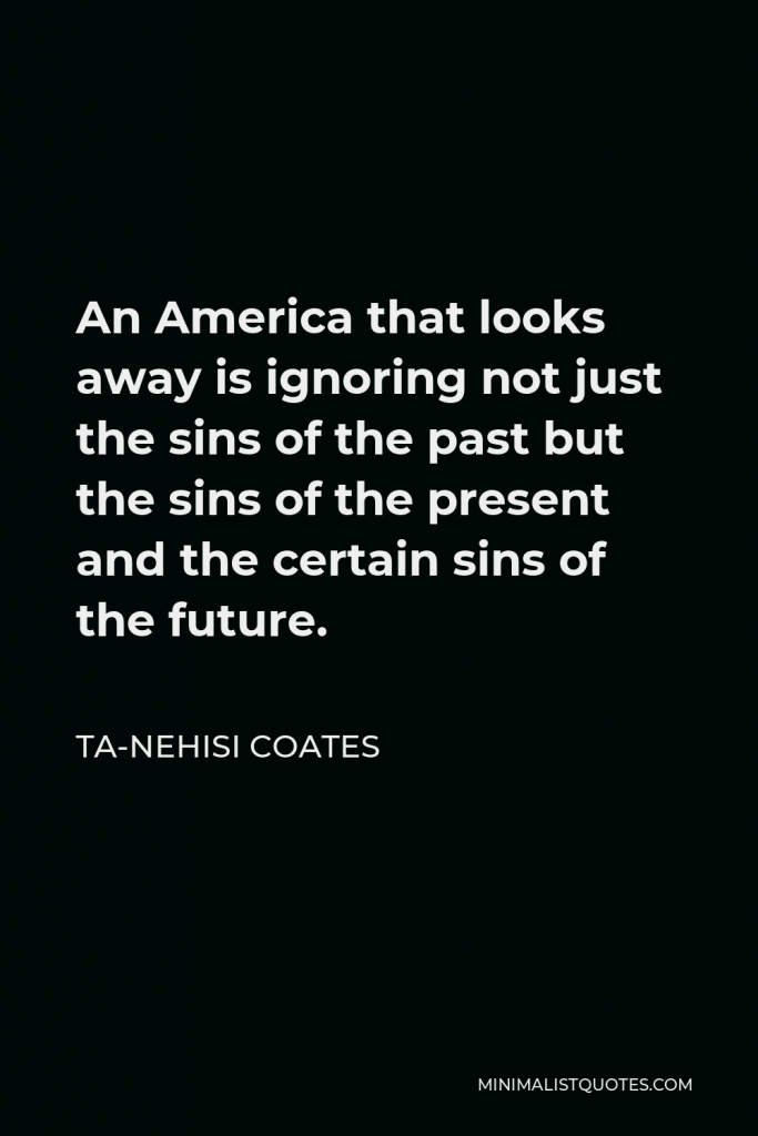 Ta-Nehisi Coates Quote - An America that looks away is ignoring not just the sins of the past but the sins of the present and the certain sins of the future.