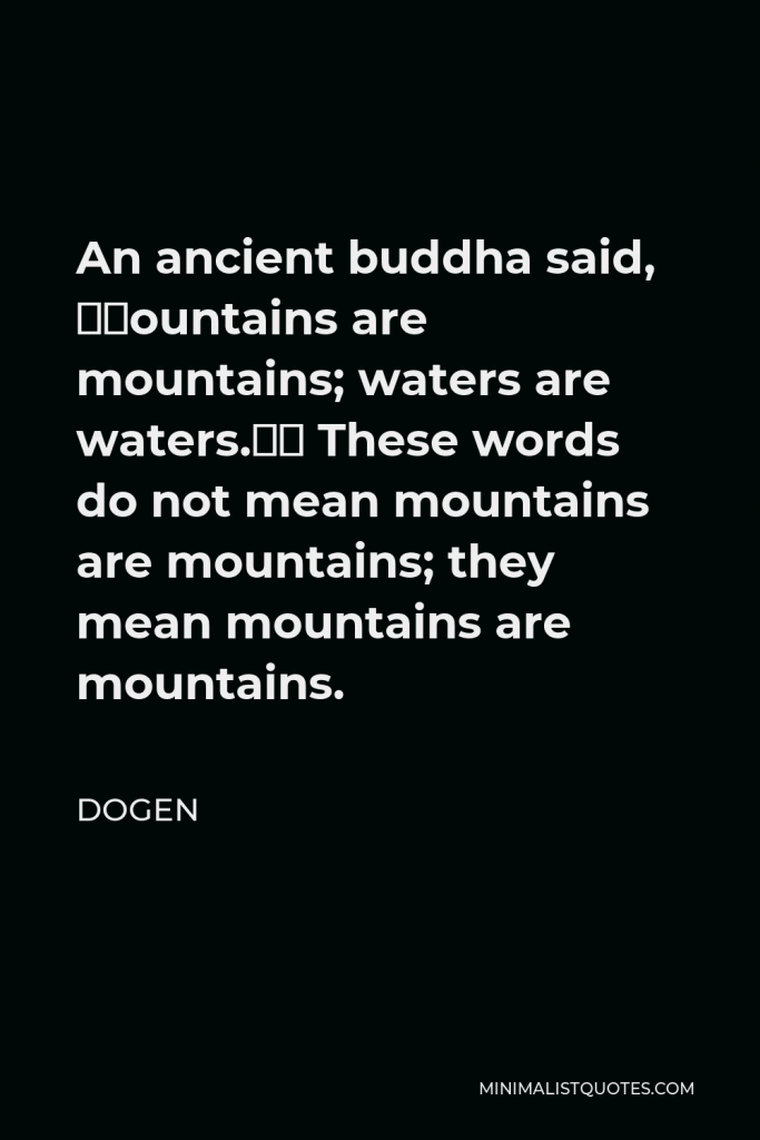 Dogen Quote - An ancient buddha said, “Mountains are mountains; waters are waters.” These words do not mean mountains are mountains; they mean mountains are mountains.