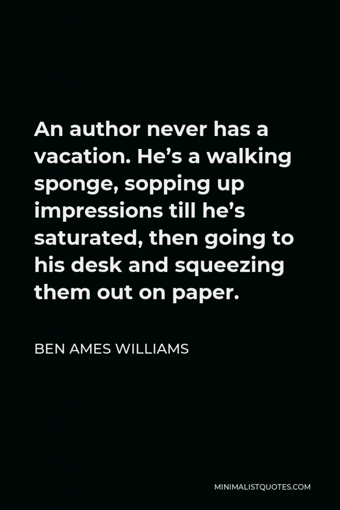 Ben Ames Williams Quote - An author never has a vacation. He’s a walking sponge, sopping up impressions till he’s saturated, then going to his desk and squeezing them out on paper.