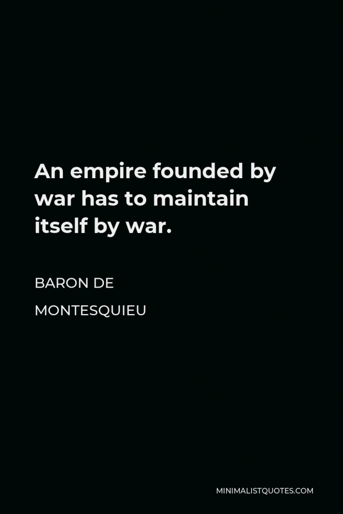 Baron de Montesquieu Quote - An empire founded by war has to maintain itself by war.