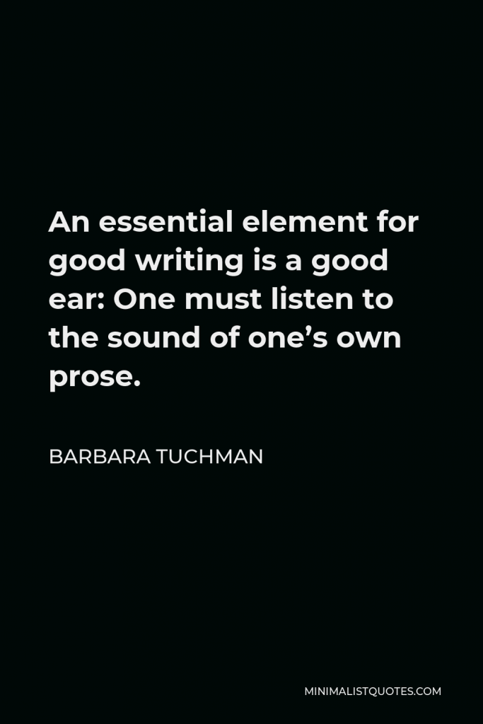 Barbara Tuchman Quote - An essential element for good writing is a good ear: One must listen to the sound of one’s own prose.