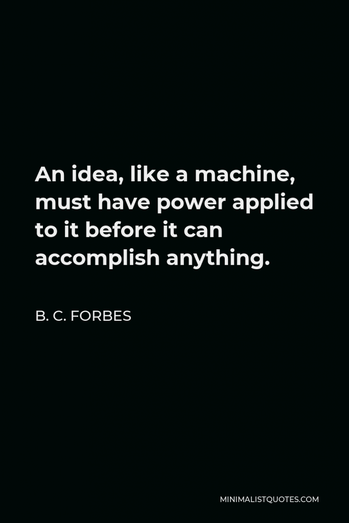 B. C. Forbes Quote - An idea, like a machine, must have power applied to it before it can accomplish anything.