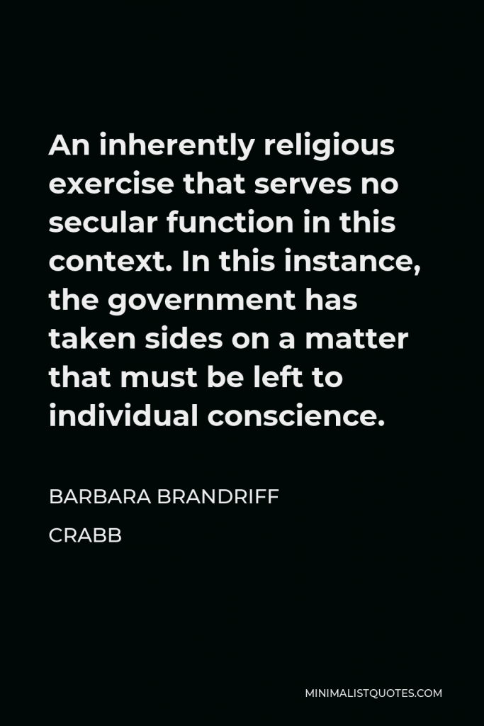 Barbara Brandriff Crabb Quote - An inherently religious exercise that serves no secular function in this context. In this instance, the government has taken sides on a matter that must be left to individual conscience.