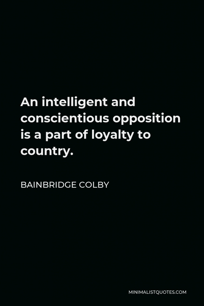Bainbridge Colby Quote - An intelligent and conscientious opposition is a part of loyalty to country.