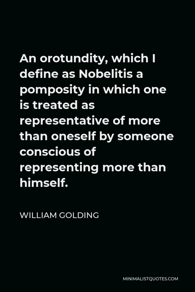 William Golding Quote - An orotundity, which I define as Nobelitis a pomposity in which one is treated as representative of more than oneself by someone conscious of representing more than himself.