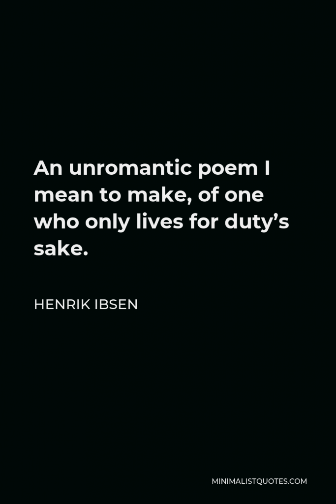 Henrik Ibsen Quote - An unromantic poem I mean to make, of one who only lives for duty’s sake.