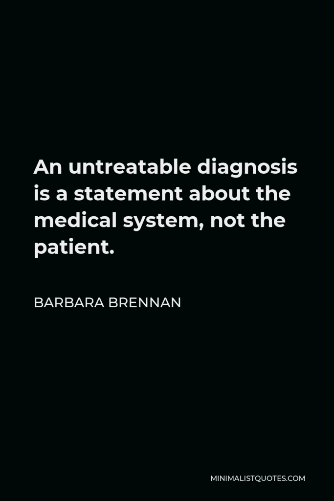 Barbara Brennan Quote - An untreatable diagnosis is a statement about the medical system, not the patient.