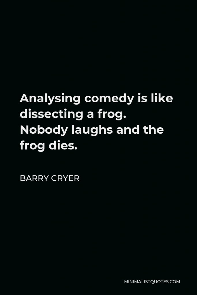 Barry Cryer Quote - Analysing comedy is like dissecting a frog. Nobody laughs and the frog dies.