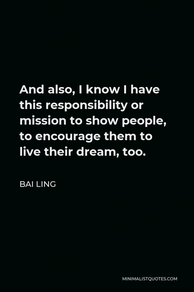Bai Ling Quote - And also, I know I have this responsibility or mission to show people, to encourage them to live their dream, too.