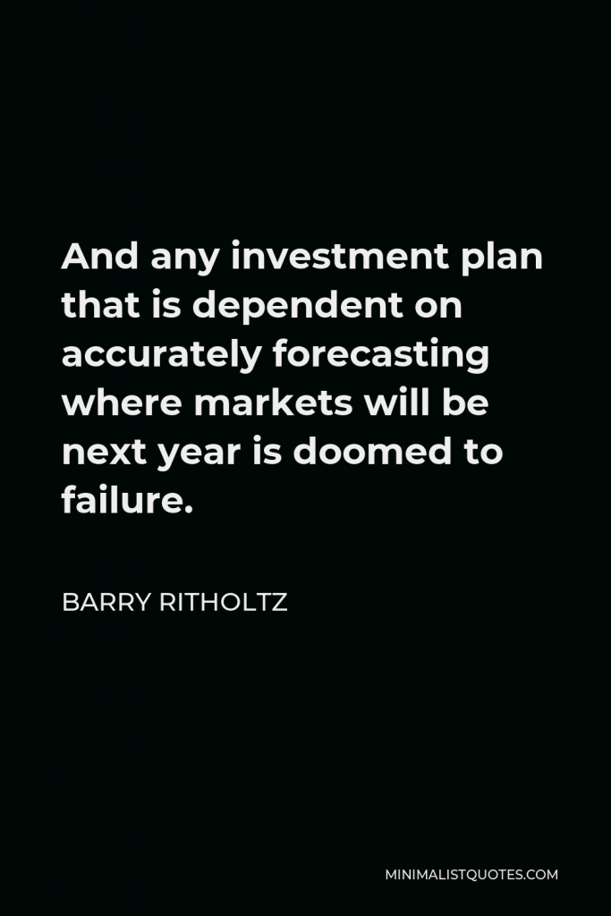 Barry Ritholtz Quote - And any investment plan that is dependent on accurately forecasting where markets will be next year is doomed to failure.