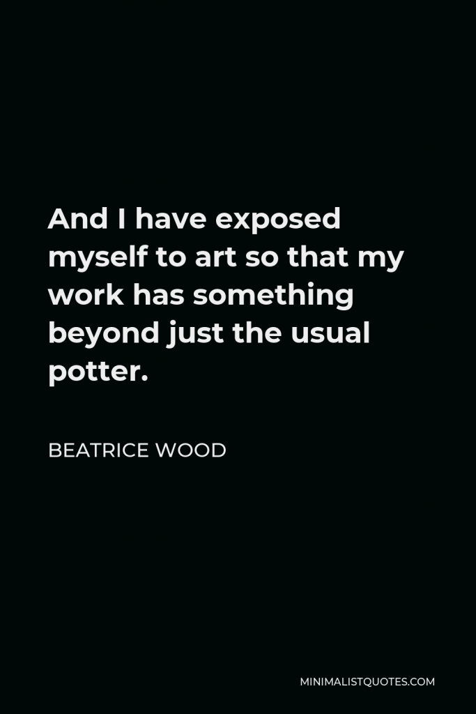 Beatrice Wood Quote - And I have exposed myself to art so that my work has something beyond just the usual potter.