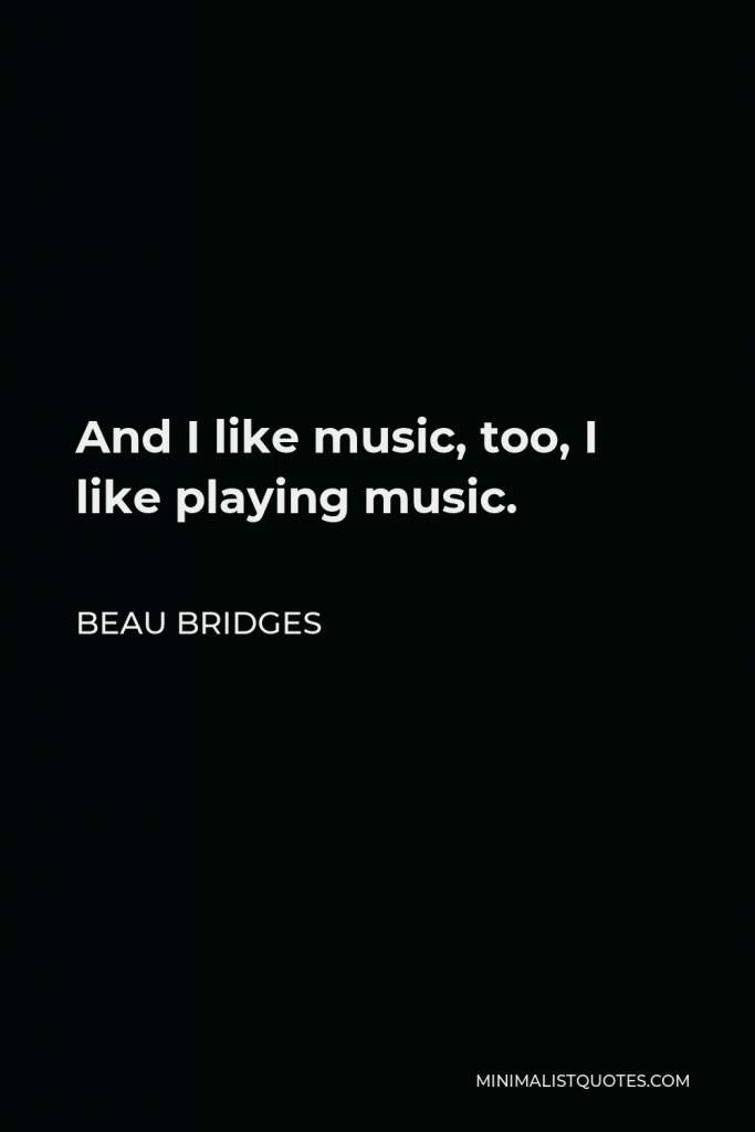 Beau Bridges Quote - And I like music, too, I like playing music.