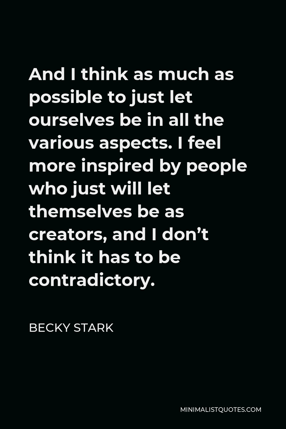 Becky Stark Quote - And I think as much as possible to just let ourselves be in all the various aspects. I feel more inspired by people who just will let themselves be as creators, and I don’t think it has to be contradictory.