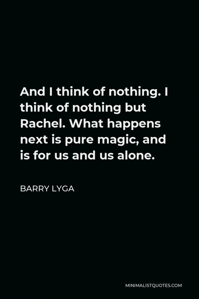 Barry Lyga Quote - And I think of nothing. I think of nothing but Rachel. What happens next is pure magic, and is for us and us alone.