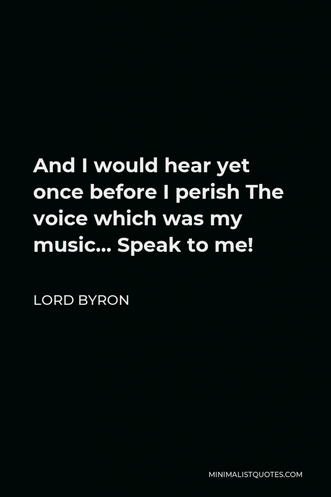 Lord Byron Quote - And I would hear yet once before I perish The voice which was my music… Speak to me!