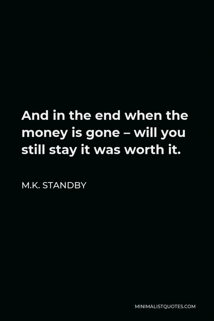M.K. Standby Quote - And in the end when the money is gone – will you still stay it was worth it.
