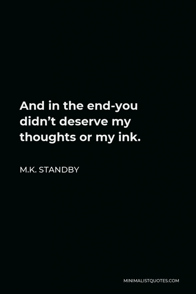 M.K. Standby Quote - And in the end-you didn’t deserve my thoughts or my ink.