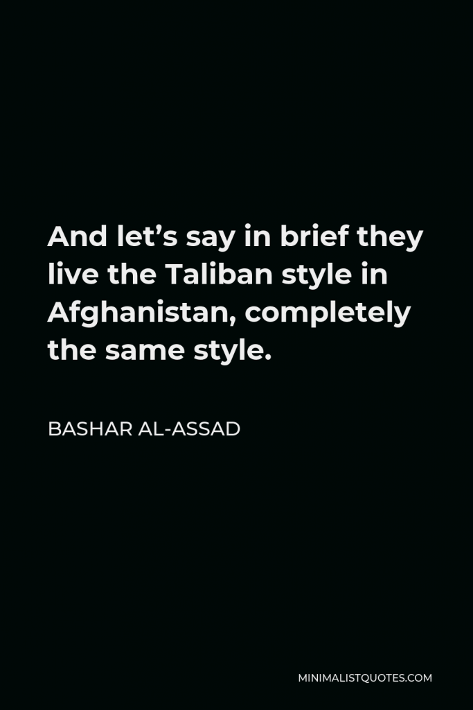 Bashar al-Assad Quote - And let’s say in brief they live the Taliban style in Afghanistan, completely the same style.