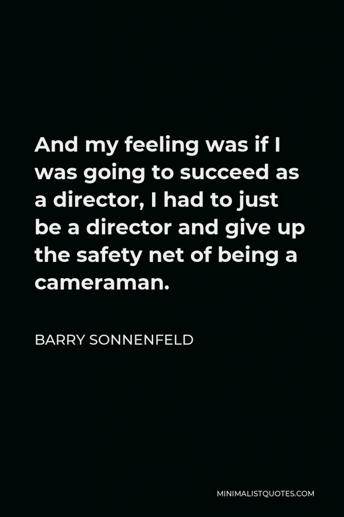 Barry Sonnenfeld Quote - And my feeling was if I was going to succeed as a director, I had to just be a director and give up the safety net of being a cameraman.