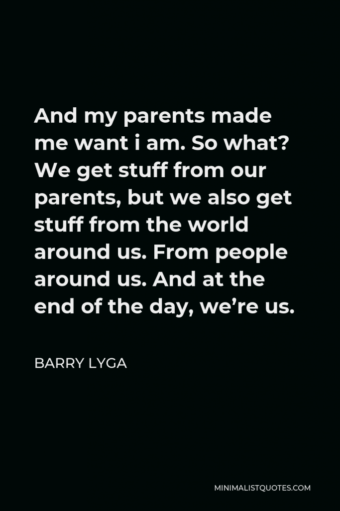 Barry Lyga Quote - And my parents made me want i am. So what? We get stuff from our parents, but we also get stuff from the world around us. From people around us. And at the end of the day, we’re us.