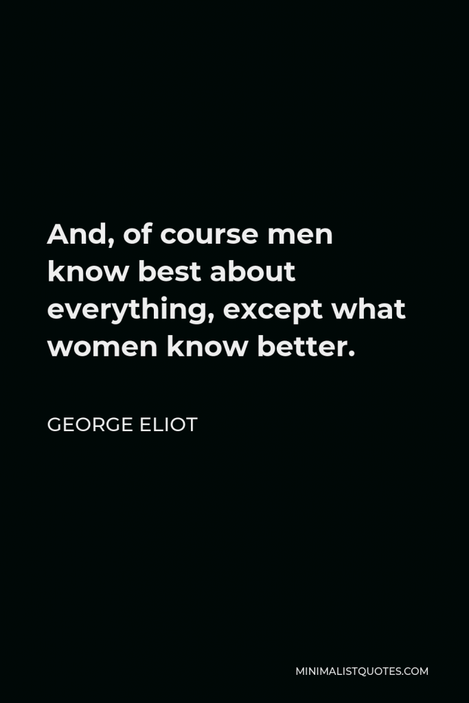 George Eliot Quote - And, of course men know best about everything, except what women know better.
