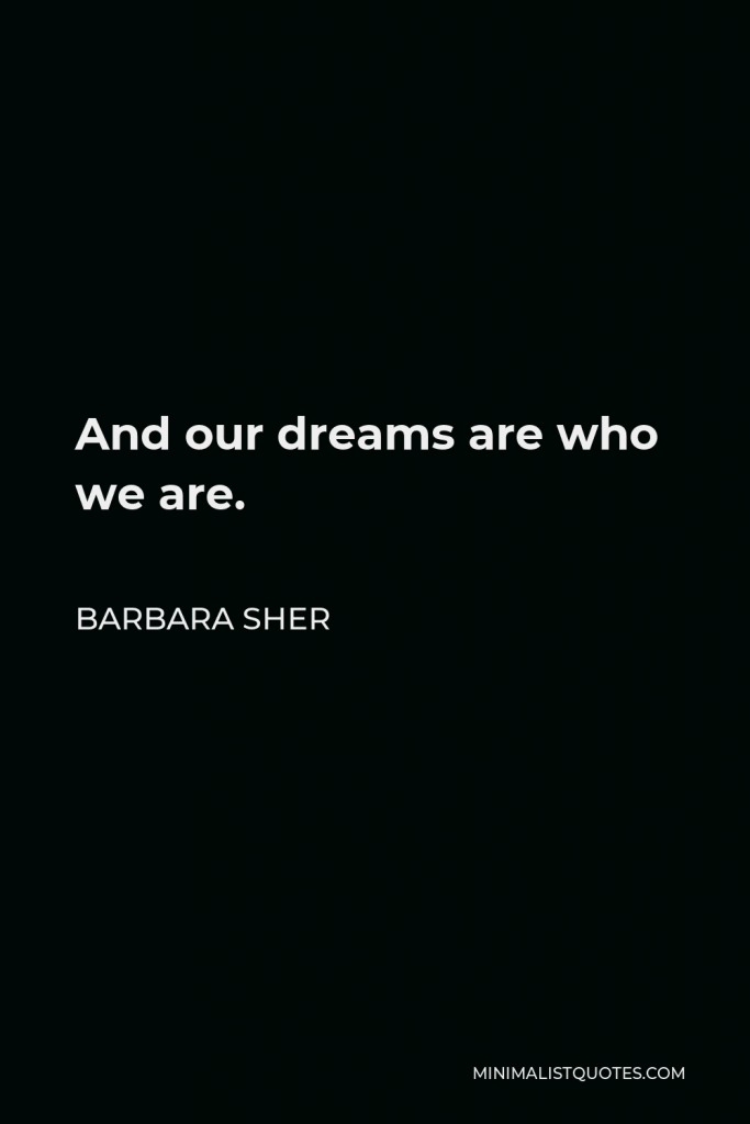 Barbara Sher Quote - And our dreams are who we are.