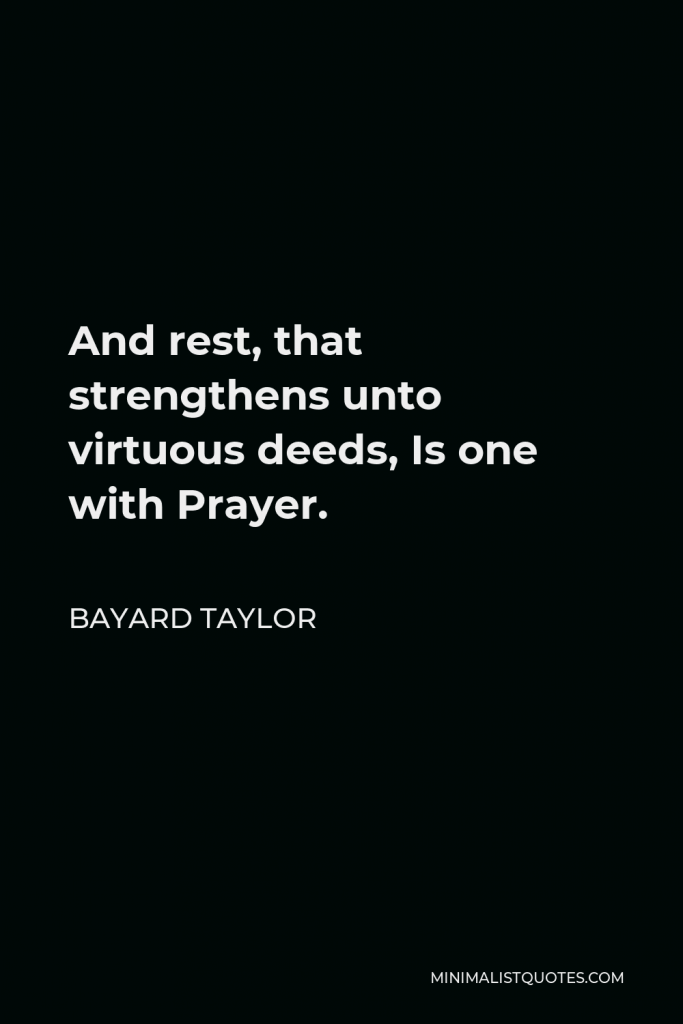 Bayard Taylor Quote - And rest, that strengthens unto virtuous deeds, Is one with Prayer.