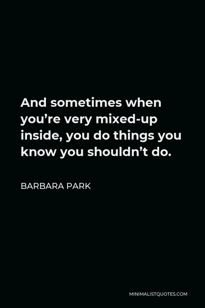Barbara Park Quote - And sometimes when you’re very mixed-up inside, you do things you know you shouldn’t do.