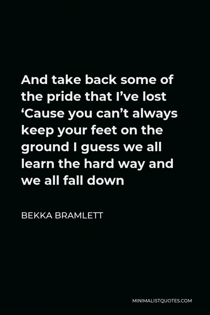 Bekka Bramlett Quote - And take back some of the pride that I’ve lost ‘Cause you can’t always keep your feet on the ground I guess we all learn the hard way and we all fall down