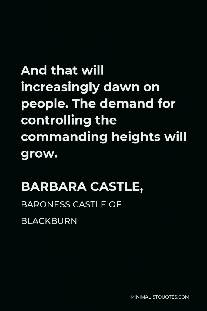 Barbara Castle, Baroness Castle of Blackburn Quote - And that will increasingly dawn on people. The demand for controlling the commanding heights will grow.