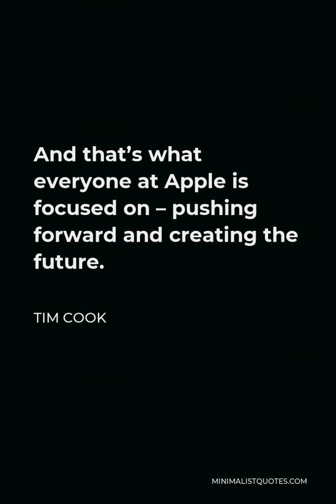 Tim Cook Quote - And that’s what everyone at Apple is focused on – pushing forward and creating the future.