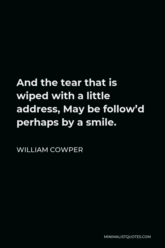 William Cowper Quote - And the tear that is wiped with a little address, May be follow’d perhaps by a smile.