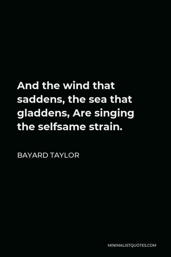 Bayard Taylor Quote - And the wind that saddens, the sea that gladdens, Are singing the selfsame strain.