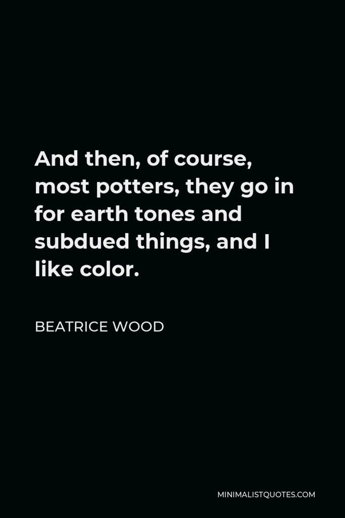 Beatrice Wood Quote - And then, of course, most potters, they go in for earth tones and subdued things, and I like color.