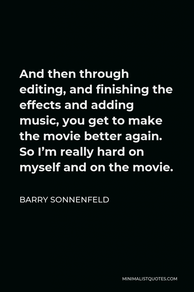 Barry Sonnenfeld Quote - And then through editing, and finishing the effects and adding music, you get to make the movie better again. So I’m really hard on myself and on the movie.