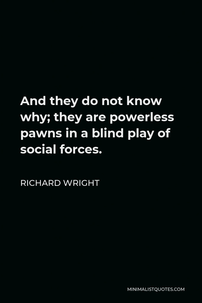Richard Wright Quote - And they do not know why; they are powerless pawns in a blind play of social forces.
