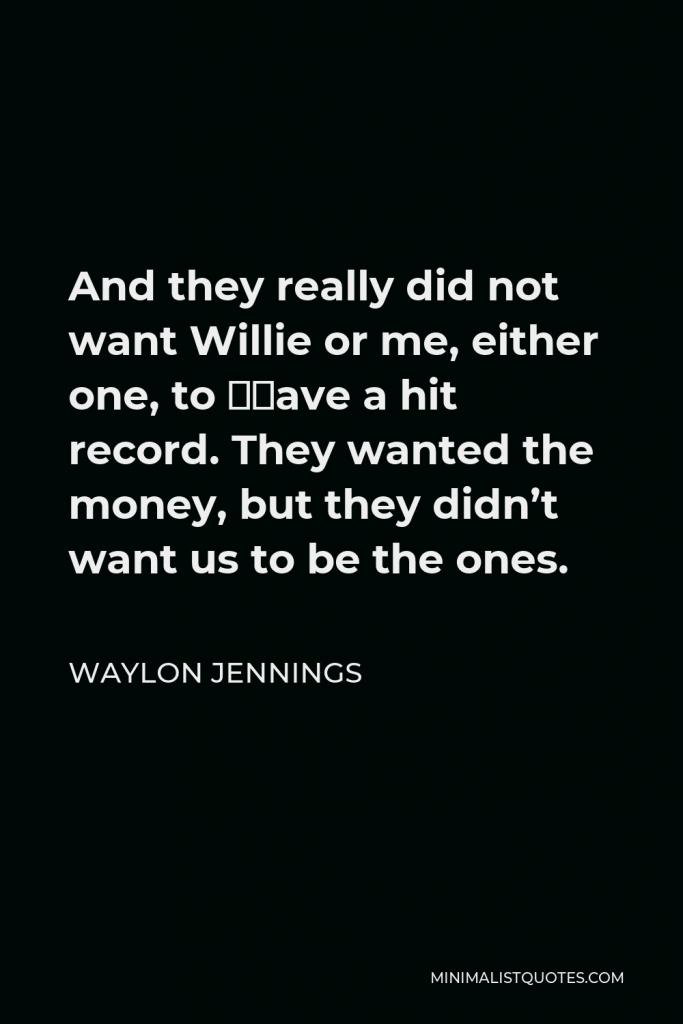 Waylon Jennings Quote - And they really did not want Willie or me, either one, to “have a hit record. They wanted the money, but they didn’t want us to be the ones.
