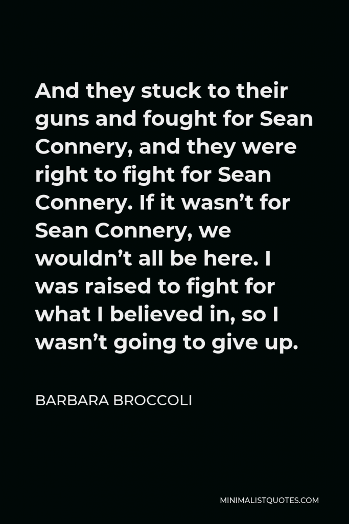 Barbara Broccoli Quote - And they stuck to their guns and fought for Sean Connery, and they were right to fight for Sean Connery. If it wasn’t for Sean Connery, we wouldn’t all be here. I was raised to fight for what I believed in, so I wasn’t going to give up.