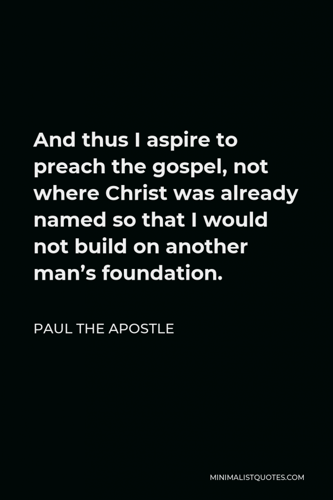 Paul the Apostle Quote - And thus I aspire to preach the gospel, not where Christ was already named so that I would not build on another man’s foundation.