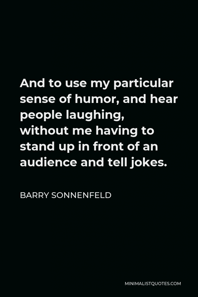 Barry Sonnenfeld Quote - And to use my particular sense of humor, and hear people laughing, without me having to stand up in front of an audience and tell jokes.