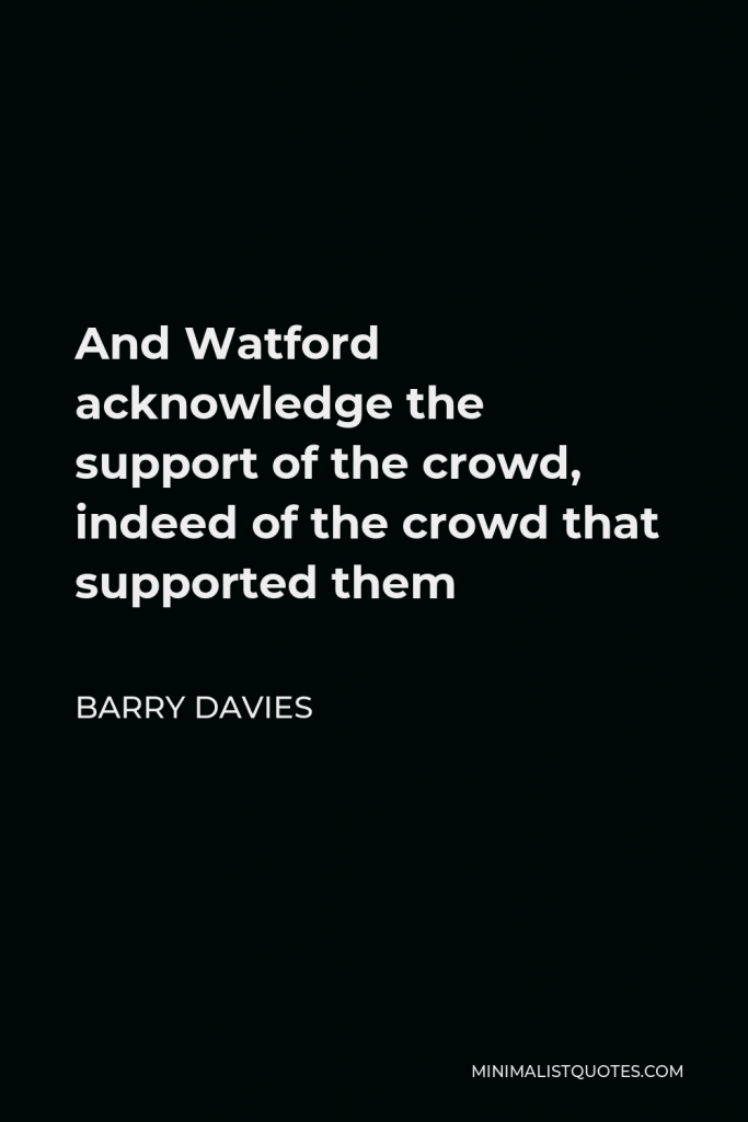 Barry Davies Quote - And Watford acknowledge the support of the crowd, indeed of the crowd that supported them