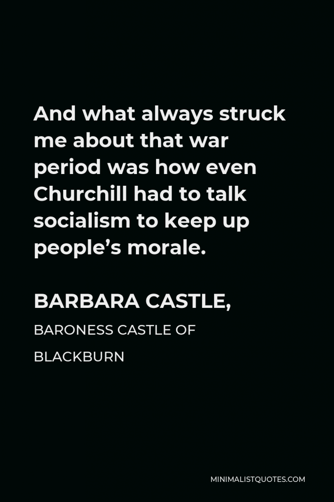 Barbara Castle, Baroness Castle of Blackburn Quote - And what always struck me about that war period was how even Churchill had to talk socialism to keep up people’s morale.