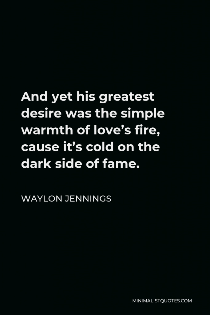 Waylon Jennings Quote - And yet his greatest desire was the simple warmth of love’s fire, cause it’s cold on the dark side of fame.