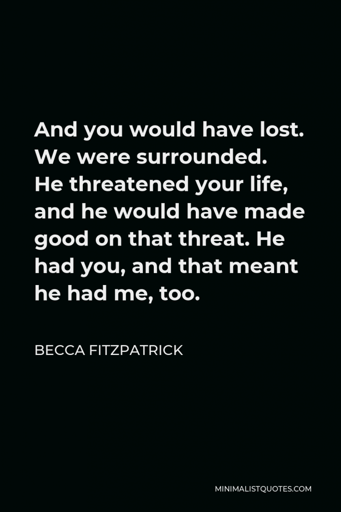 Becca Fitzpatrick Quote - And you would have lost. We were surrounded. He threatened your life, and he would have made good on that threat. He had you, and that meant he had me, too.