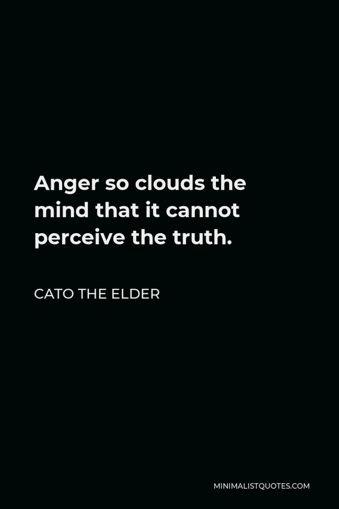 Cato the Elder Quote - Anger so clouds the mind that it cannot perceive the truth.